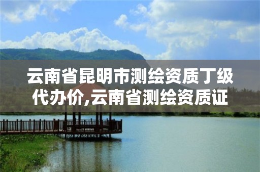 云南省昆明市测绘资质丁级代办价,云南省测绘资质证书延期公告