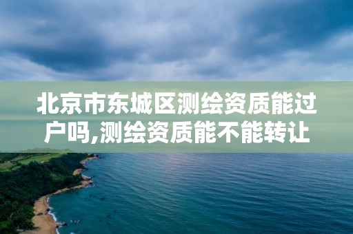 北京市东城区测绘资质能过户吗,测绘资质能不能转让