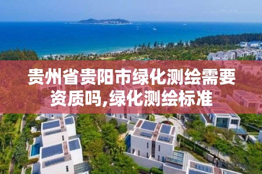 贵州省贵阳市绿化测绘需要资质吗,绿化测绘标准