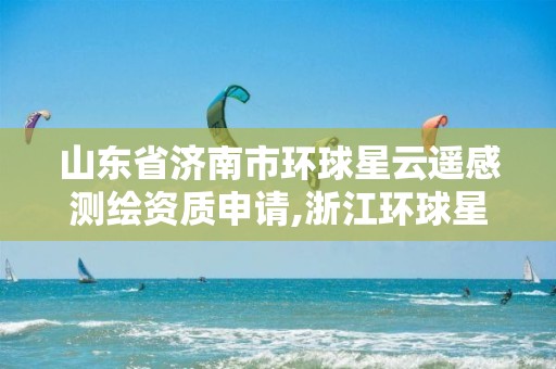 山东省济南市环球星云遥感测绘资质申请,浙江环球星云遥感科技有限公司。