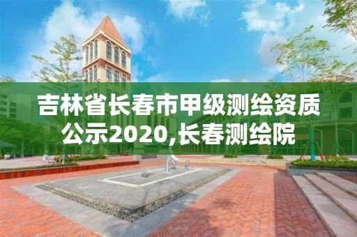 吉林省长春市甲级测绘资质公示2020,长春测绘院