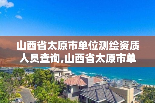 山西省太原市单位测绘资质人员查询,山西省太原市单位测绘资质人员查询电话