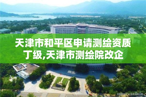 天津市和平区申请测绘资质丁级,天津市测绘院改企