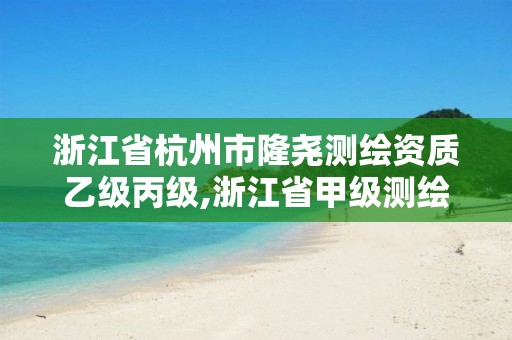 浙江省杭州市隆尧测绘资质乙级丙级,浙江省甲级测绘资质单位