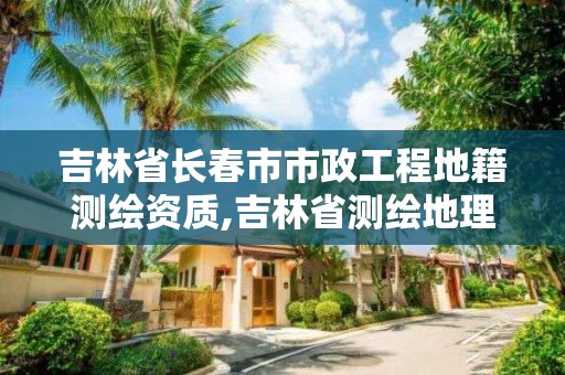 吉林省长春市市政工程地籍测绘资质,吉林省测绘地理信息局怎么样。