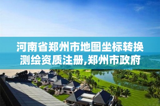 河南省郑州市地图坐标转换测绘资质注册,郑州市政府地理坐标