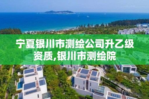 宁夏银川市测绘公司升乙级资质,银川市测绘院