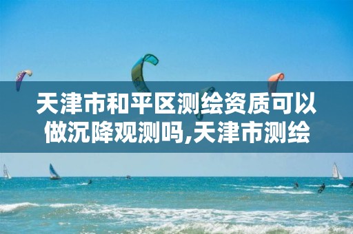 天津市和平区测绘资质可以做沉降观测吗,天津市测绘院有限公司资质。