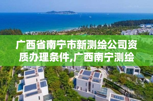 广西省南宁市新测绘公司资质办理条件,广西南宁测绘公司排名。