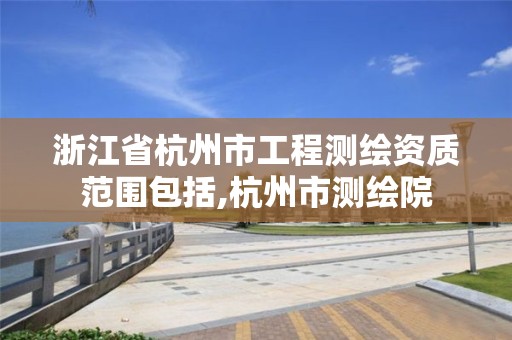 浙江省杭州市工程测绘资质范围包括,杭州市测绘院