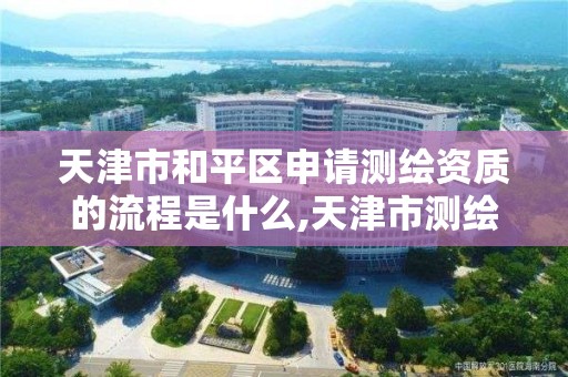 天津市和平区申请测绘资质的流程是什么,天津市测绘院电话。