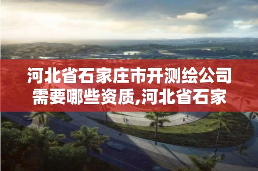 河北省石家庄市开测绘公司需要哪些资质,河北省石家庄市开测绘公司需要哪些资质。