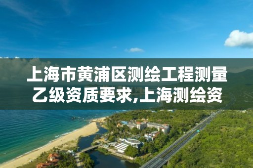 上海市黄浦区测绘工程测量乙级资质要求,上海测绘资质单位