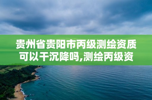 贵州省贵阳市丙级测绘资质可以干沉降吗,测绘丙级资质人员。