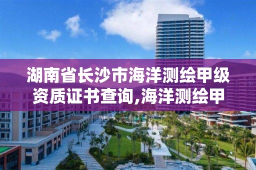 湖南省长沙市海洋测绘甲级资质证书查询,海洋测绘甲级资质单位。