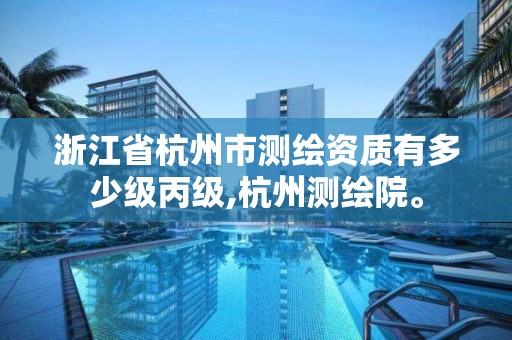 浙江省杭州市测绘资质有多少级丙级,杭州测绘院。