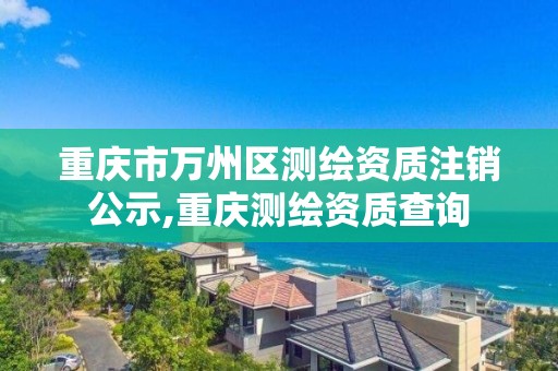 重庆市万州区测绘资质注销公示,重庆测绘资质查询