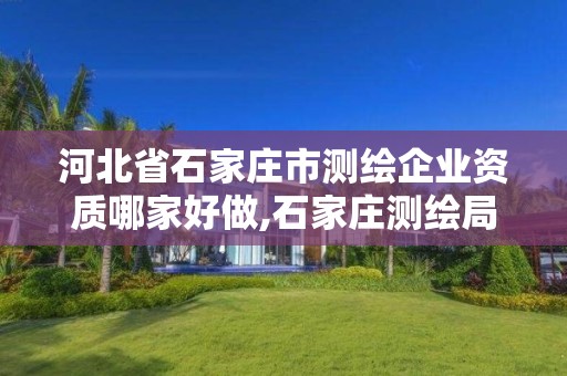 河北省石家庄市测绘企业资质哪家好做,石家庄测绘局工资怎么样