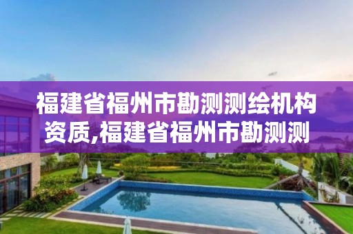 福建省福州市勘测测绘机构资质,福建省福州市勘测测绘机构资质公示。