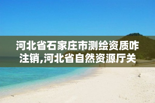 河北省石家庄市测绘资质咋注销,河北省自然资源厅关于延长测绘资质证书有效期的公告