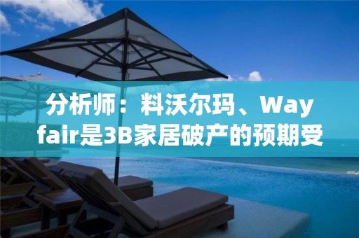 分析师：料沃尔玛、Wayfair是3B家居破产的预期受益者