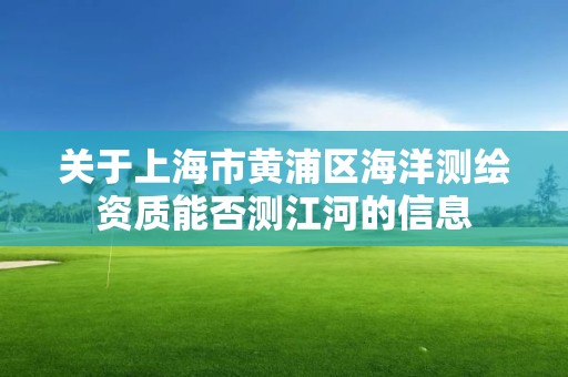 关于上海市黄浦区海洋测绘资质能否测江河的信息