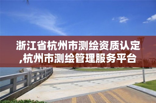 浙江省杭州市测绘资质认定,杭州市测绘管理服务平台