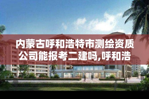 内蒙古呼和浩特市测绘资质公司能报考二建吗,呼和浩特测绘有限公司。