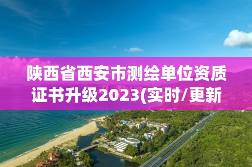 陕西省西安市测绘单位资质证书升级2023(实时/更新中)