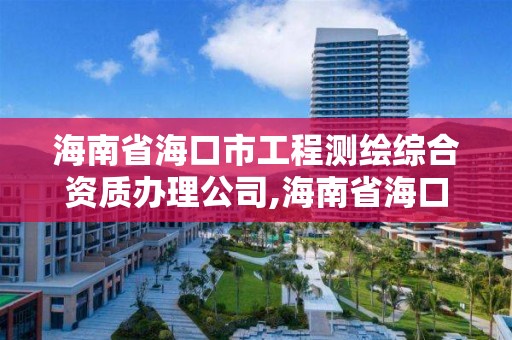 海南省海口市工程测绘综合资质办理公司,海南省海口市工程测绘综合资质办理公司有哪些。