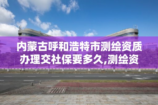 内蒙古呼和浩特市测绘资质办理交社保要多久,测绘资质申报时间。