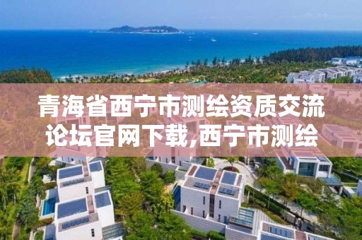 青海省西宁市测绘资质交流论坛官网下载,西宁市测绘局官网。