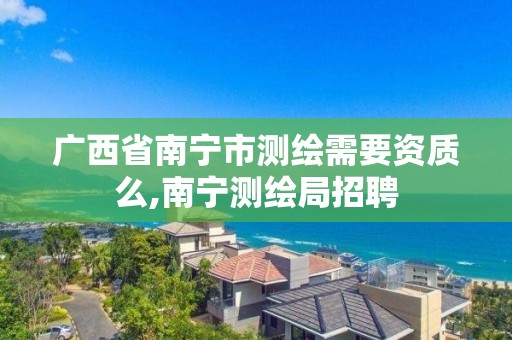 广西省南宁市测绘需要资质么,南宁测绘局招聘