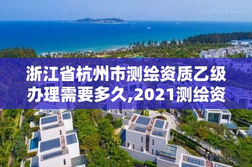 浙江省杭州市测绘资质乙级办理需要多久,2021测绘资质乙级人员要求