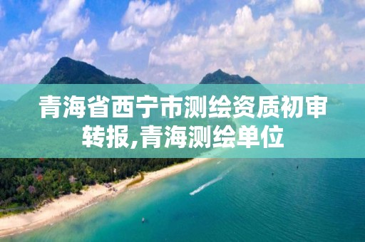 青海省西宁市测绘资质初审转报,青海测绘单位