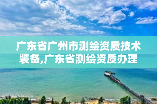 广东省广州市测绘资质技术装备,广东省测绘资质办理流程