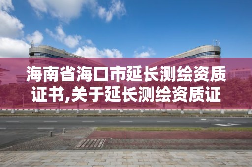 海南省海口市延长测绘资质证书,关于延长测绘资质证书有效期的公告。