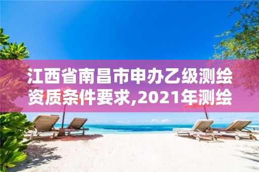 江西省南昌市申办乙级测绘资质条件要求,2021年测绘乙级资质申报条件