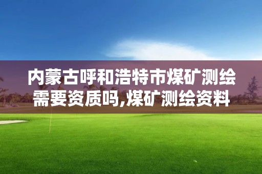 内蒙古呼和浩特市煤矿测绘需要资质吗,煤矿测绘资料包括