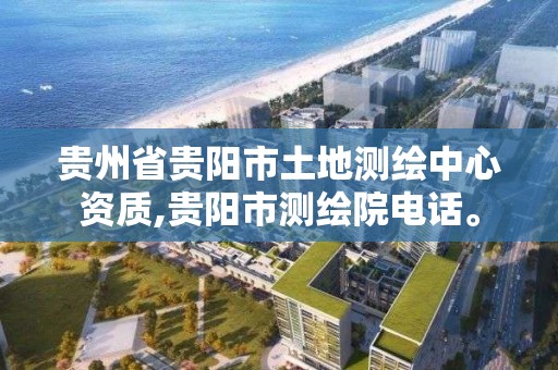 贵州省贵阳市土地测绘中心资质,贵阳市测绘院电话。