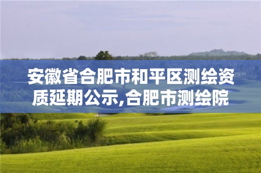 安徽省合肥市和平区测绘资质延期公示,合肥市测绘院地址