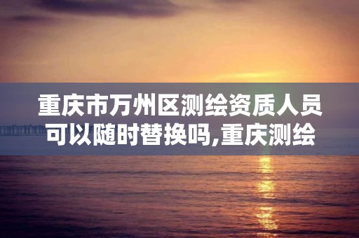 重庆市万州区测绘资质人员可以随时替换吗,重庆测绘资质乙级申报条件。