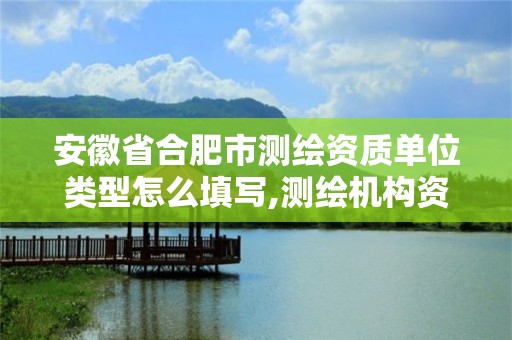 安徽省合肥市测绘资质单位类型怎么填写,测绘机构资质级别