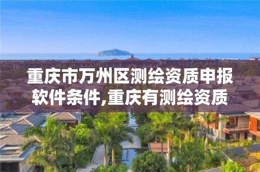 重庆市万州区测绘资质申报软件条件,重庆有测绘资质测绘公司大全