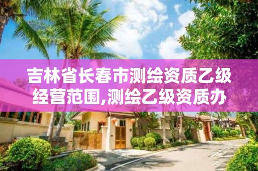 吉林省长春市测绘资质乙级经营范围,测绘乙级资质办理条件。