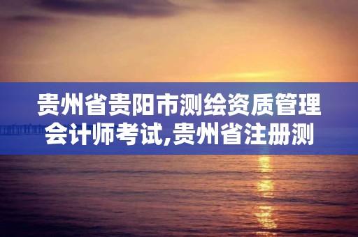 贵州省贵阳市测绘资质管理会计师考试,贵州省注册测绘师。