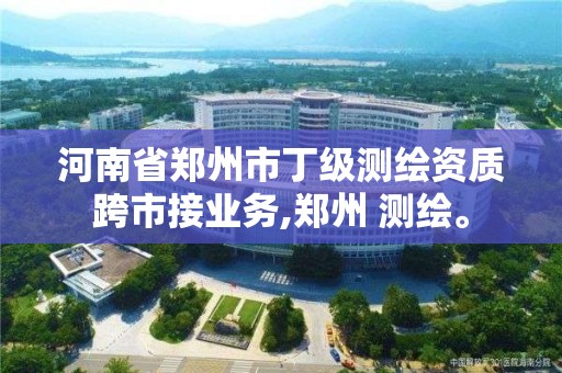 河南省郑州市丁级测绘资质跨市接业务,郑州 测绘。