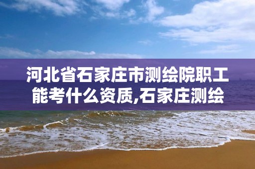 河北省石家庄市测绘院职工能考什么资质,石家庄测绘员招聘。