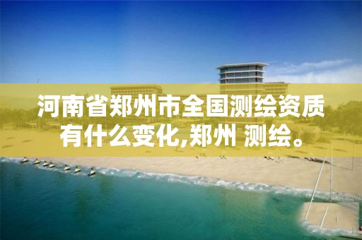 河南省郑州市全国测绘资质有什么变化,郑州 测绘。