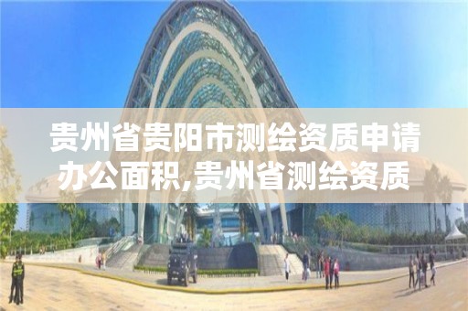 贵州省贵阳市测绘资质申请办公面积,贵州省测绘资质单位